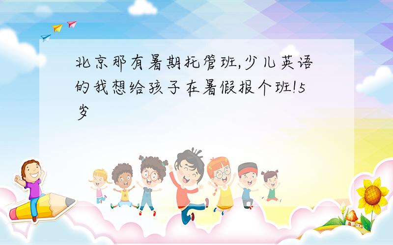 北京那有暑期托管班,少儿英语的我想给孩子在暑假报个班!5岁