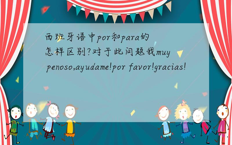 西班牙语中por和para的怎样区别?对于此问题我muy penoso,ayudame!por favor!gracias!