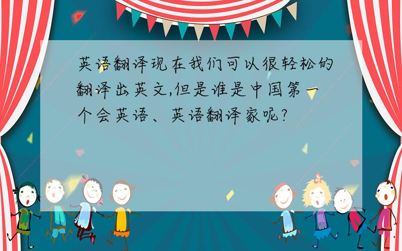 英语翻译现在我们可以很轻松的翻译出英文,但是谁是中国第一个会英语、英语翻译家呢?