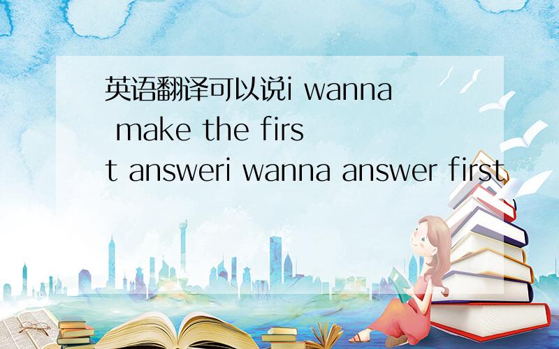 英语翻译可以说i wanna make the first answeri wanna answer first
