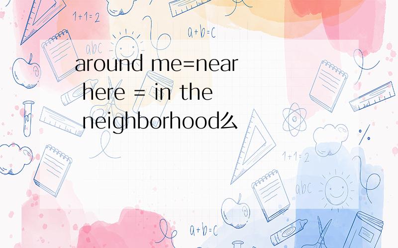 around me=near here = in the neighborhood么