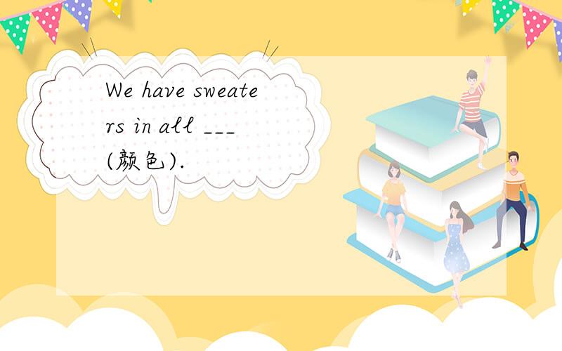 We have sweaters in all ___ (颜色).