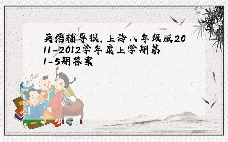 英语辅导报,上海八年级版2011-2012学年度上学期第1-5期答案