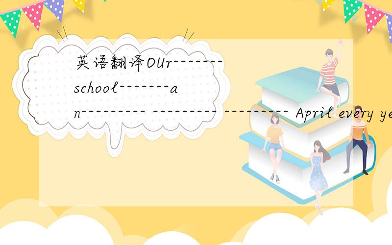 英语翻译OUr-------school-------an--------- --------- --------- April every year.