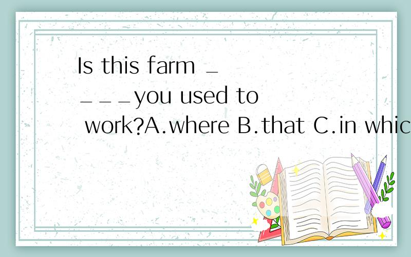 Is this farm ____you used to work?A.where B.that C.in which D.the one