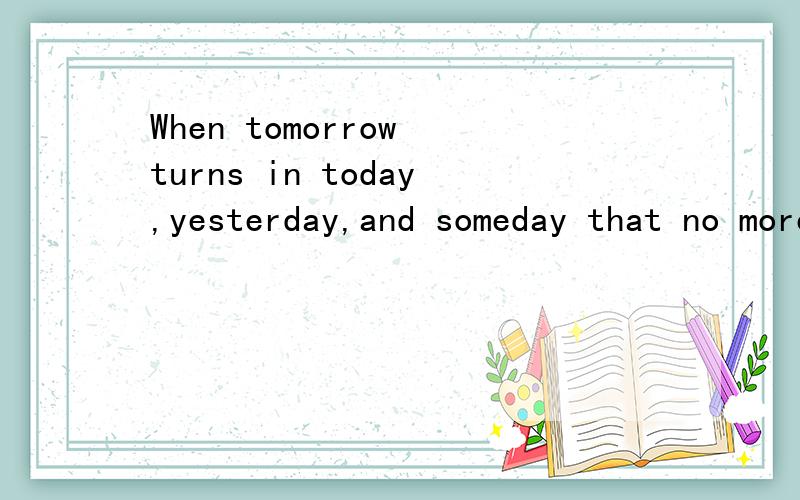 When tomorrow turns in today,yesterday,and someday that no more important in your memory,we sudd