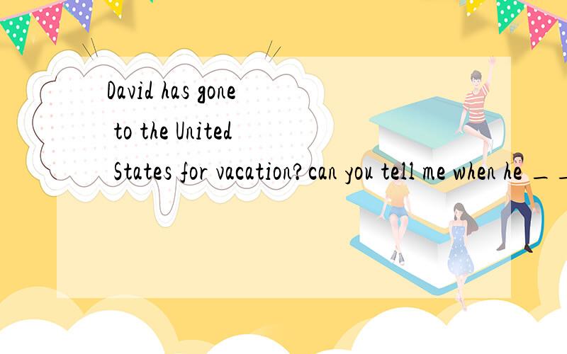 David has gone to the United States for vacation?can you tell me when he ______?A.has left B.lef