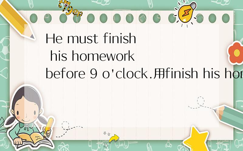 He must finish his homework before 9 o'clock.用finish his homework提问What__ he __ before 9 o'clock