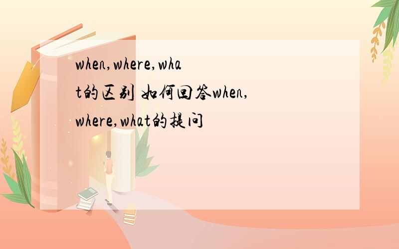when,where,what的区别 如何回答when,where,what的提问