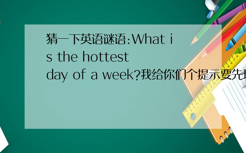 猜一下英语谜语:What is the hottest day of a week?我给你们个提示要先理解题意