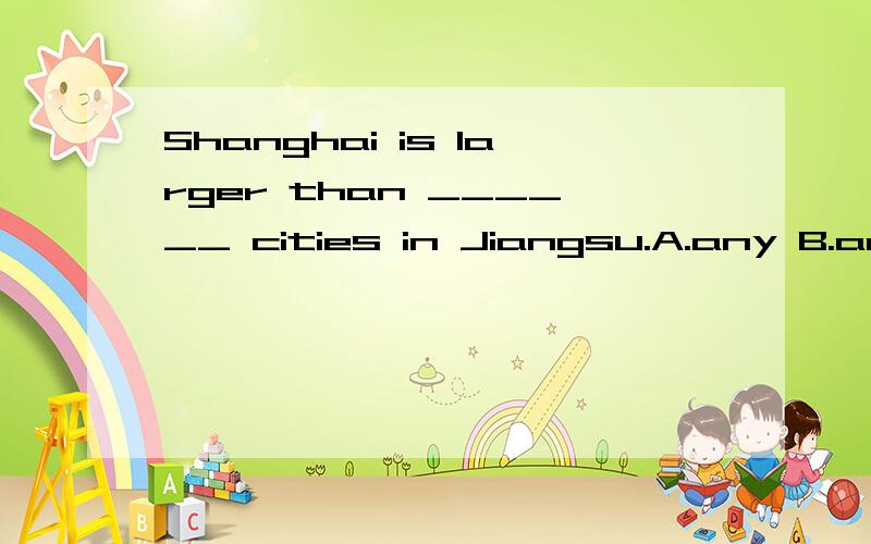 Shanghai is larger than ______ cities in Jiangsu.A.any B.any other C.all D.others到底是A还是B呀还有C为什么不对