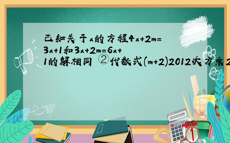 已知关于x的方程4x+2m=3x+1和3x+2m=6x+1的解相同 ②代数式(m+2)2012次方乘2m—7/5的2013次方已知关于x的方程4x+2m=3x+1和3x+2m=6x+1的解相同 ②代数式(m+2)2012次方乘2m—7/5的2013次方