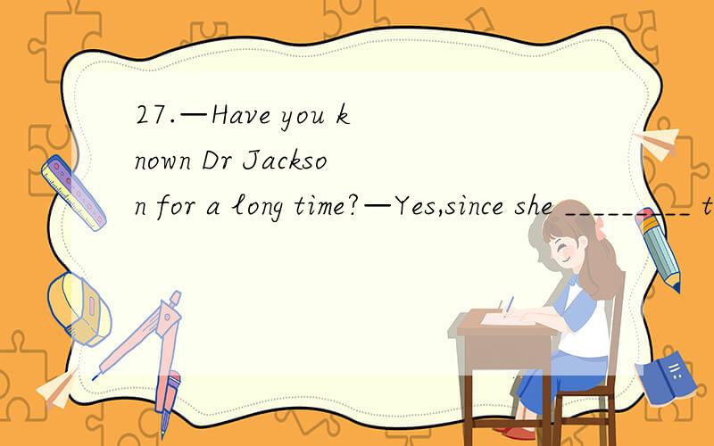 27.—Have you known Dr Jackson for a long time?—Yes,since she _________ the Chinese Society.A.has joined B.joins C.had joined D.joined