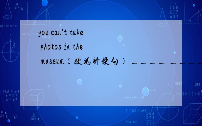 you can't take photos in the museum（改为祈使句） ____ ________photos in the museum