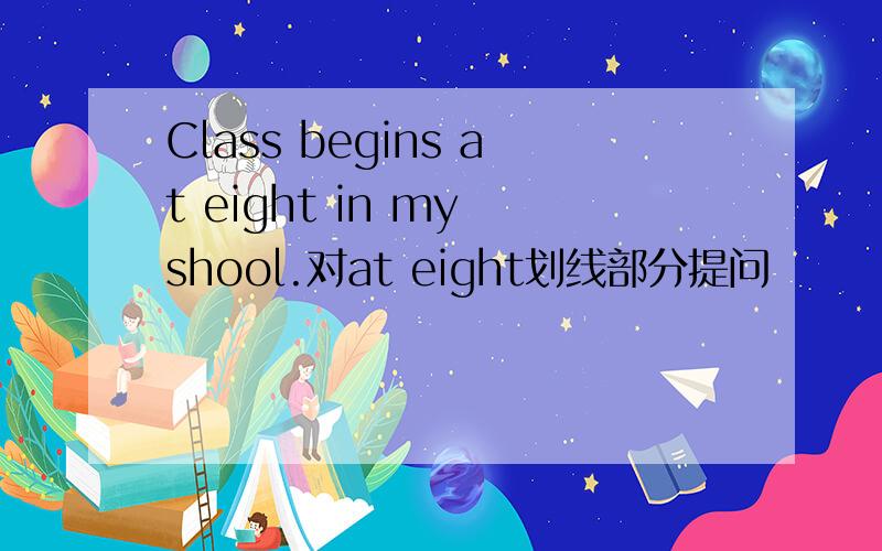 Class begins at eight in my shool.对at eight划线部分提问