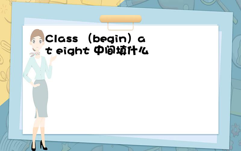 Class （begin）at eight 中间填什么