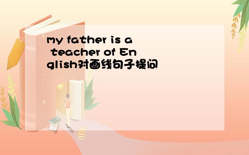 my father is a teacher of English对画线句子提问
