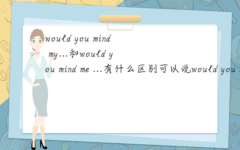 would you mind my...和would you mind me ...有什么区别可以说would you mind I...