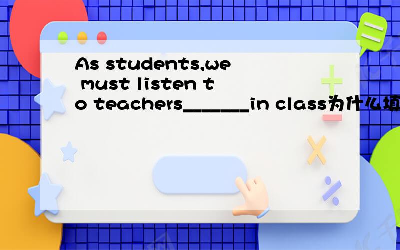 As students,we must listen to teachers_______in class为什么填carefully