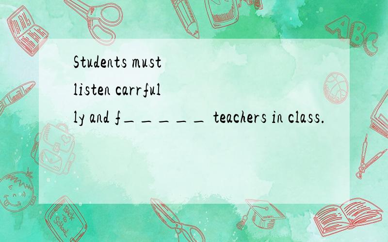 Students must listen carrfully and f_____ teachers in class.