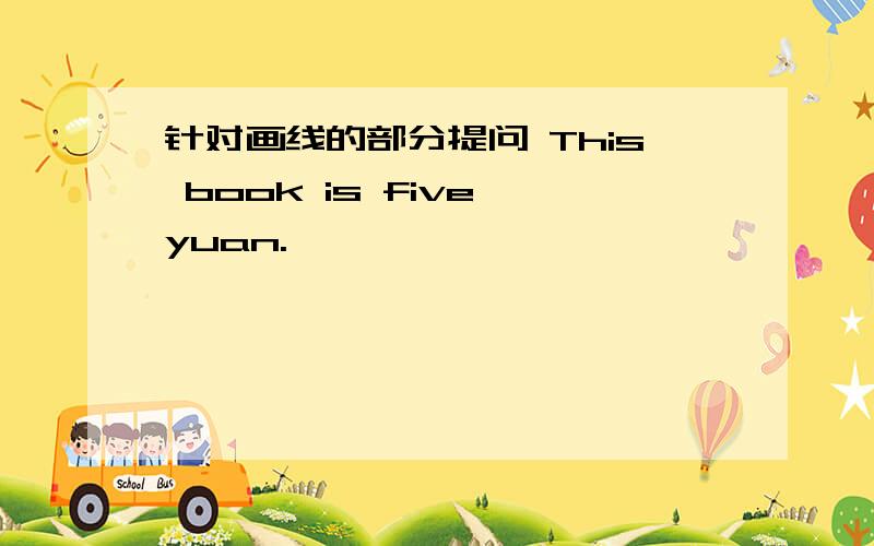 针对画线的部分提问 This book is five yuan.