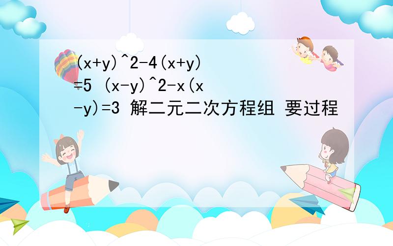 (x+y)^2-4(x+y)=5 (x-y)^2-x(x-y)=3 解二元二次方程组 要过程