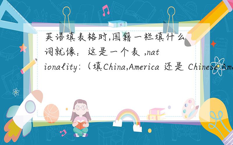 英语填表格时,国籍一栏填什么词就像：这是一个表 ,nationality:（填China,America 还是 Chinese American）我的意思是到底是天 国家名称 China 还是人 Chinese