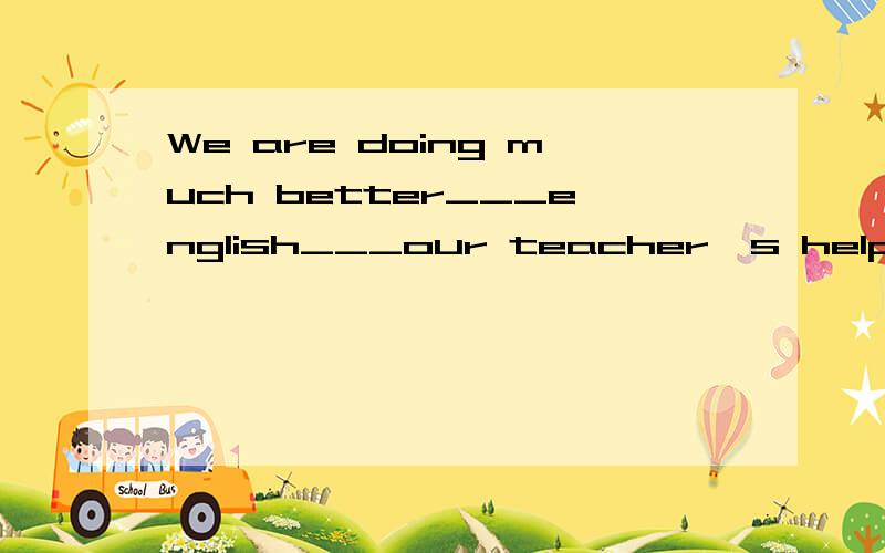 We are doing much better___english___our teacher's help.A.with;with B.in;with C.in;at D.at;in