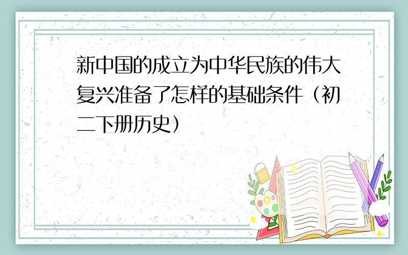 新中国的成立为中华民族的伟大复兴准备了怎样的基础条件（初二下册历史）