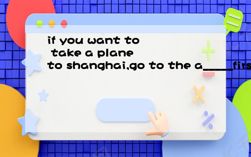 if you want to take a plane to shanghai,go to the a_____first