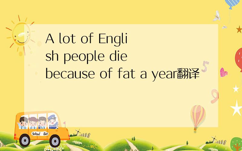 A lot of English people die because of fat a year翻译