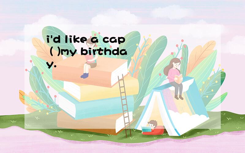 i'd like a cap ( )my birthday.