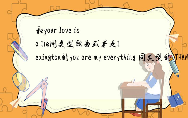 和your love is a lie同类型歌曲或者是lexington的you are my everything 同类型的,THANKS