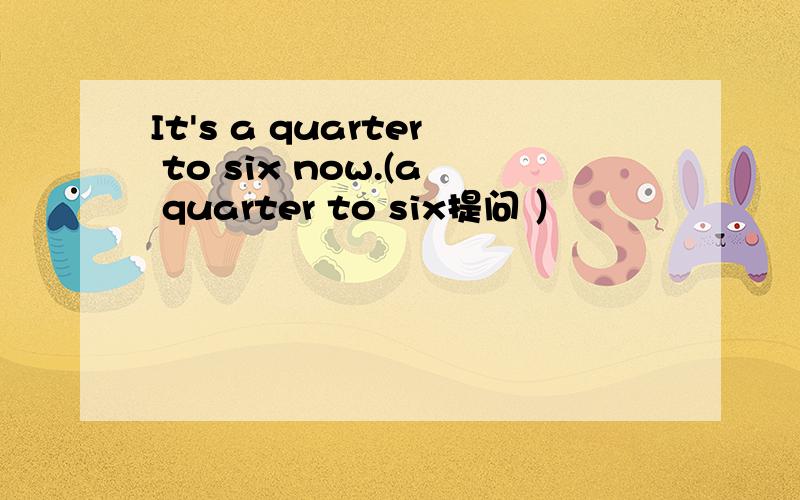 It's a quarter to six now.(a quarter to six提问 ）