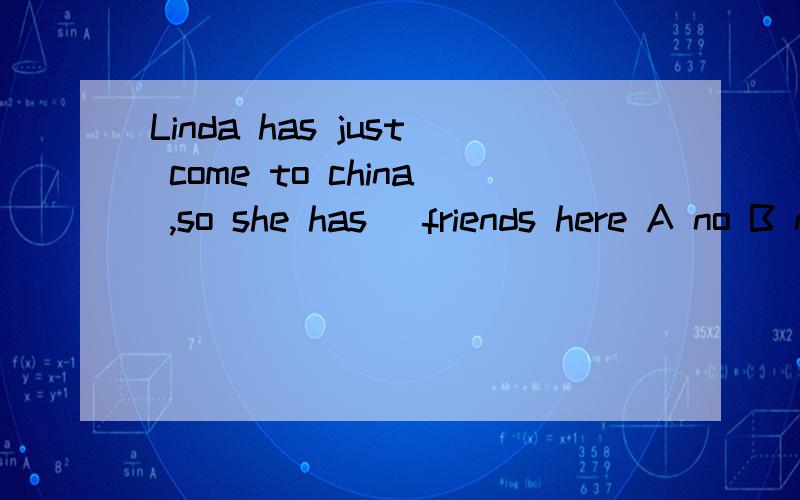 Linda has just come to china ,so she has _friends here A no B no a C not some D not 选哪个为什么