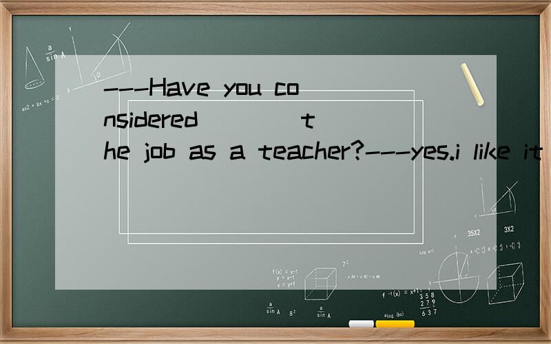 ---Have you considered ___ the job as a teacher?---yes.i like it because a teacher is often considered ___ a gardener.A.to take；to be B to take ；being C taking；being D taking；to be选哪个?为什么.