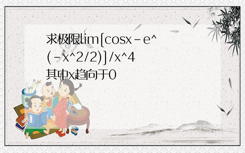 求极限lim[cosx-e^(-x^2/2)]/x^4 其中x趋向于0