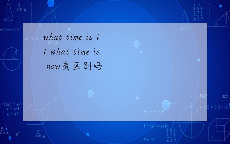 what time is it what time is now有区别吗
