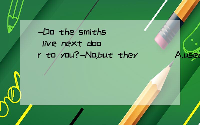 -Do the smiths live next door to you?-No,but they____A.used to doingB,use to doC.are used toD.used to be