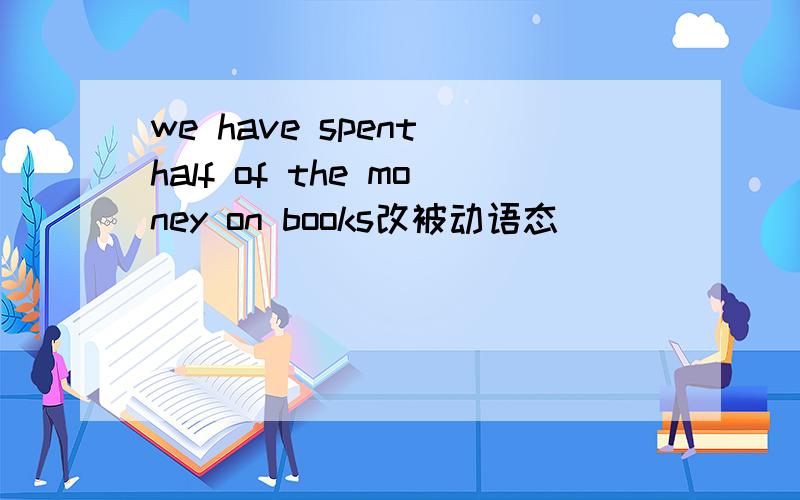 we have spent half of the money on books改被动语态