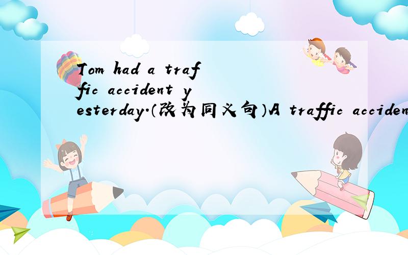 Tom had a traffic accident yesterday.（改为同义句）A traffic accident _____ ______Tom yesterday.为什么?