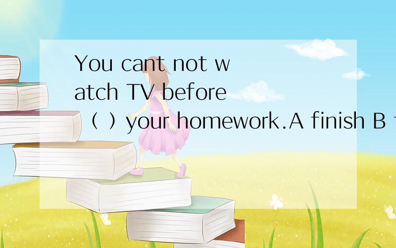 You cant not watch TV before （ ）your homework.A finish B to finish C finishing