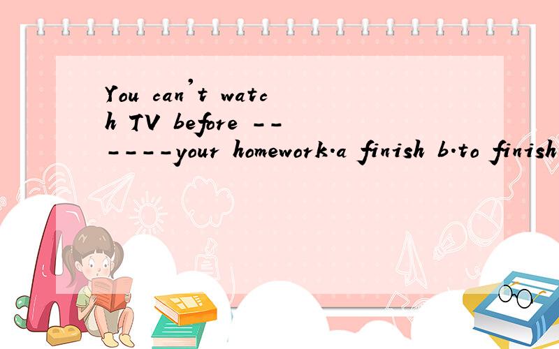 You can't watch TV before ------your homework.a finish b.to finish c.finishing