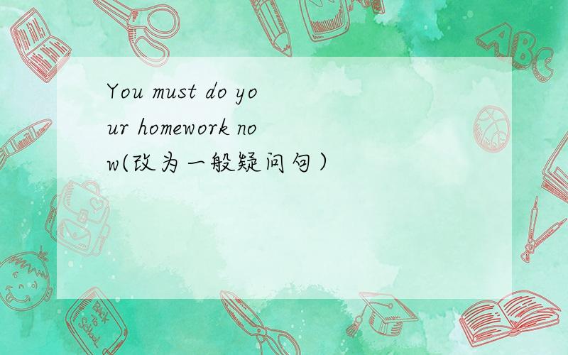 You must do your homework now(改为一般疑问句）