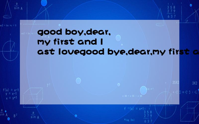 good boy,dear,my first and last lovegood bye,dear,my first and last love中文翻译