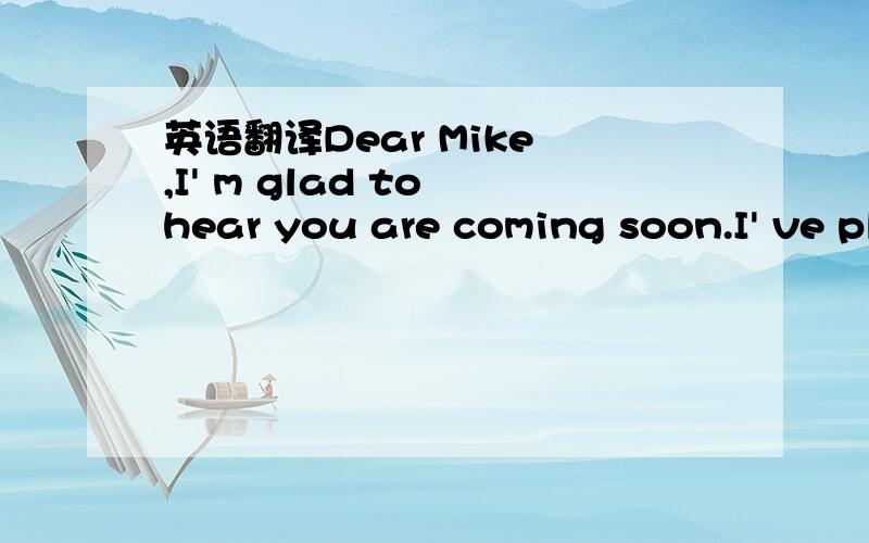 英语翻译Dear Mike ,I' m glad to hear you are coming soon.I' ve planned a trip for you in Beingjing.In the morning you can first go to the Summer Place,which is one of the most beautiful parks in Beingjing.There you can boating and climbing.It's a