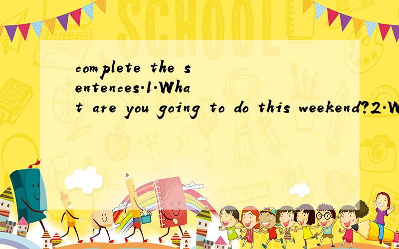 complete the sentences.1.What are you going to do this weekend?2.Where are you going tomorrow?