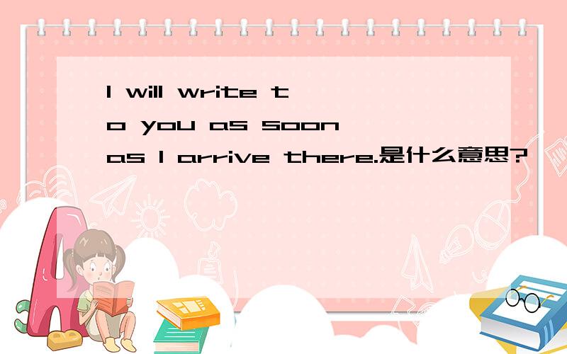 I will write to you as soon as I arrive there.是什么意思?