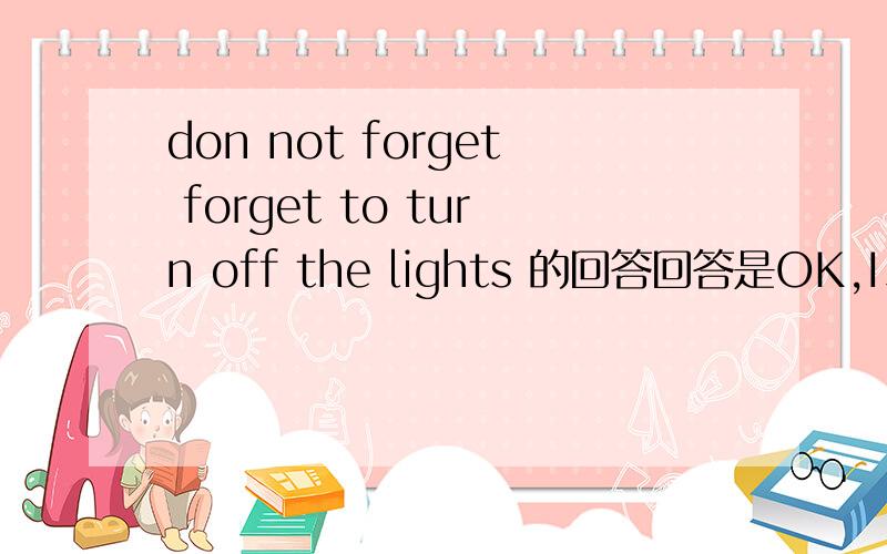don not forget forget to turn off the lights 的回答回答是OK,I_____ A do not B will C do D will not