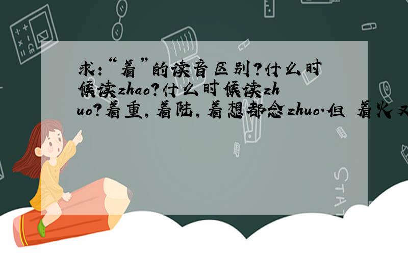 求：“着”的读音区别?什么时候读zhao?什么时候读zhuo?着重,着陆,着想都念zhuo.但 着火又念 zhao .我有点分不清.该怎么区别?